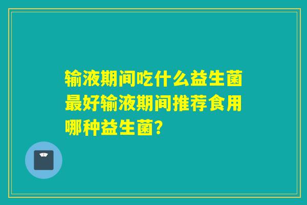 输液期间吃什么益生菌最好输液期间推荐食用哪种益生菌？
