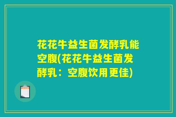 花花牛益生菌发酵乳能空腹(花花牛益生菌发酵乳:空腹饮用更佳) 花花牛益生菌发酵乳能空腹(花花牛益生菌发酵乳:空腹饮用更佳)