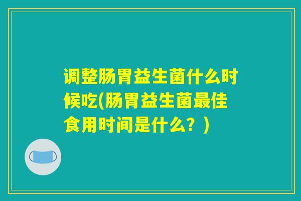 调整肠胃益生菌什么时候吃(肠胃益生菌佳食用时间是什么?) 调整肠胃益生菌什么时候吃(肠胃益生菌佳食用时间是什么?)