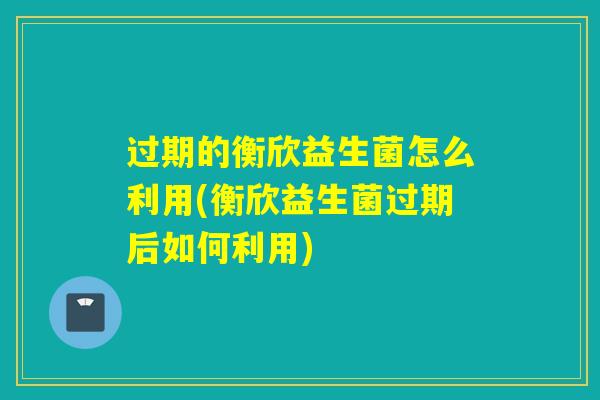 过期的衡欣益生菌怎么利用(衡欣益生菌过期后如何利用)