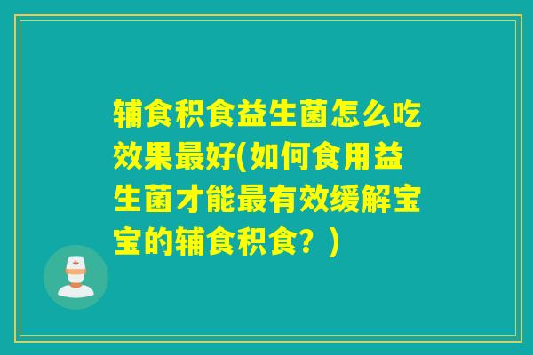 辅食积食益生菌怎么吃效果最好(如何食用益生菌才能最有效缓解宝宝的辅食积食？)