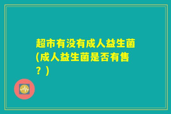 超市有没有成人益生菌(成人益生菌是否有售？)