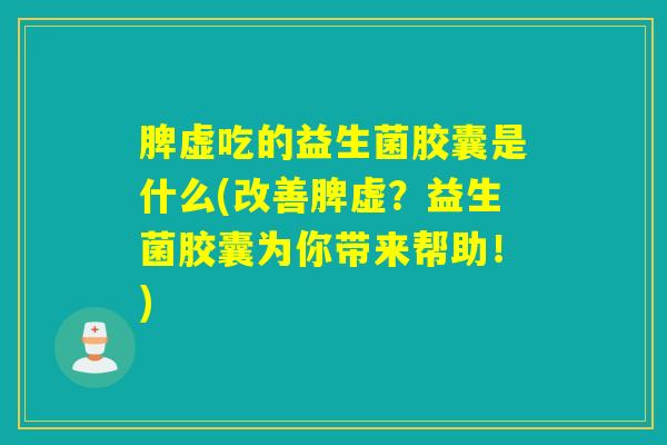 脾虚吃的益生菌胶囊是什么(改善脾虚？益生菌胶囊为你带来帮助！)