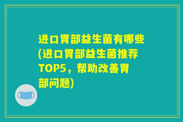 进口胃部益生菌有哪些(进口胃部益生菌推荐TOP5,帮助改善胃部问题) 进口胃部益生菌有哪些(进口胃部益生菌推荐TOP5,帮助改善胃部问题)