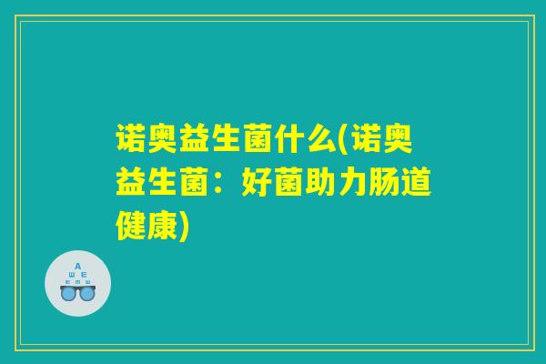 诺奥益生菌什么(诺奥益生菌：好菌助力肠道健康)