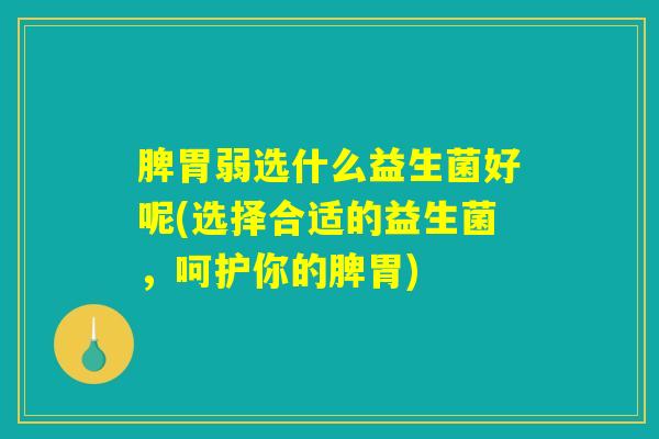 脾胃弱选什么益生菌好呢(选择合适的益生菌，呵护你的脾胃)