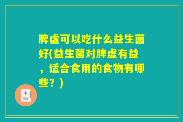 脾虚可以吃什么益生菌好(益生菌对脾虚有益，适合食用的食物有哪些？)