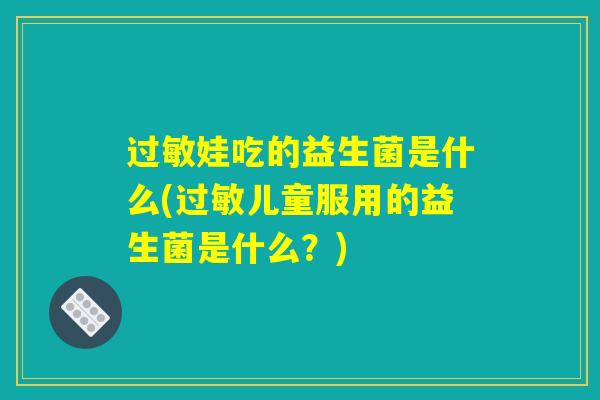 过敏娃吃的益生菌是什么(过敏儿童服用的益生菌是什么？)
