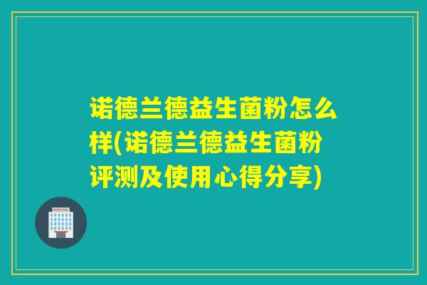 诺德兰德益生菌粉怎么样(诺德兰德益生菌粉评测及使用心得分享)