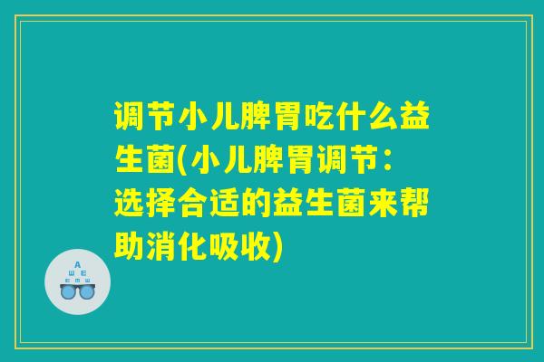 调节小儿脾胃吃什么益生菌(小儿脾胃调节：选择合适的益生菌来帮助消化吸收)
