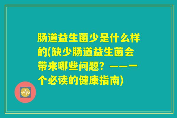 肠道益生菌少是什么样的(缺少肠道益生菌会带来哪些问题?——一个必读的健康指南) 肠道益生菌少是什么样的(缺少肠道益生菌会带来哪些问题?——一个必读的健康指南)