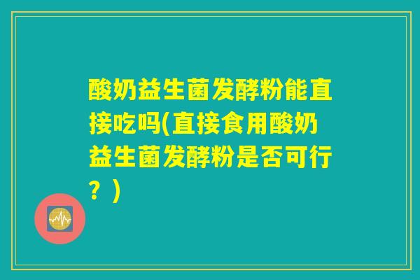 酸奶益生菌发酵粉能直接吃吗(直接食用酸奶益生菌发酵粉是否可行？)