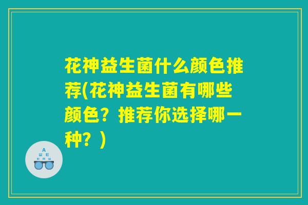 花神益生菌什么颜色推荐(花神益生菌有哪些颜色？推荐你选择哪一种？)