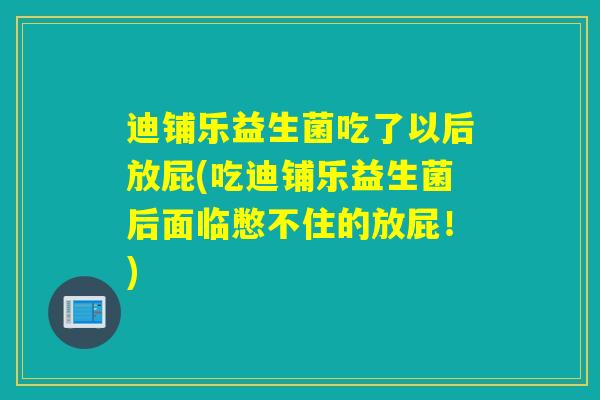 迪铺乐益生菌吃了以后放屁(吃迪铺乐益生菌后面临憋不住的放屁！)