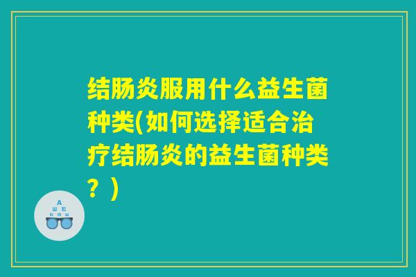 结服用什么益生菌种类(如何选择适合结的益生菌种类?) 结服用什么益生菌种类(如何选择适合结的益生菌种类?)