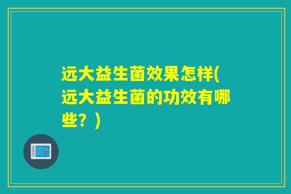 远大益生菌效果怎样(远大益生菌的功效有哪些？)