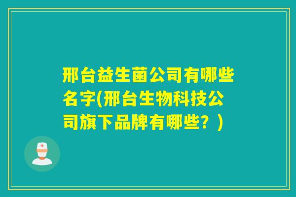 邢台益生菌公司有哪些名字(邢台生物科技公司旗下品牌有哪些?) 邢台益生菌公司有哪些名字(邢台生物科技公司旗下品牌有哪些?)