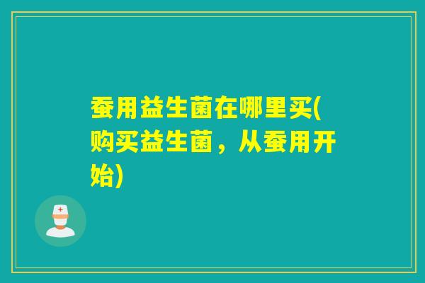 蚕用益生菌在哪里买(购买益生菌,从蚕用开始) 蚕用益生菌在哪里买(购买益生菌,从蚕用开始)