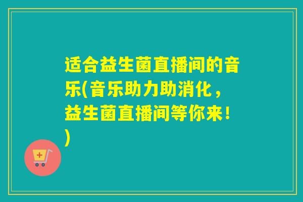 适合益生菌直播间的音乐(音乐助力助消化,益生菌直播间等你来!) 适合益生菌直播间的音乐(音乐助力助消化,益生菌直播间等你来!)