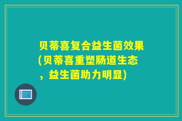 贝蒂喜复合益生菌效果(贝蒂喜重塑肠道生态，益生菌助力明显)