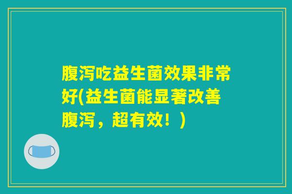 腹泻吃益生菌效果非常好(益生菌能显著改善腹泻，超有效！)
