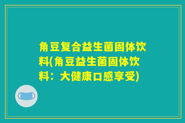 角豆复合益生菌固体饮料(角豆益生菌固体饮料：大健康口感享受)