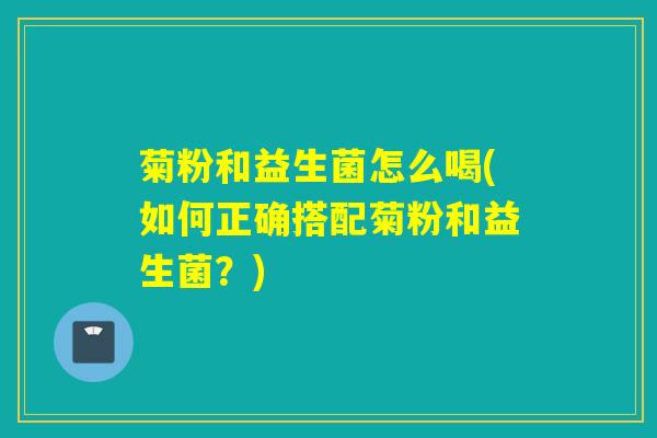 菊粉和益生菌怎么喝(如何正确搭配菊粉和益生菌？)