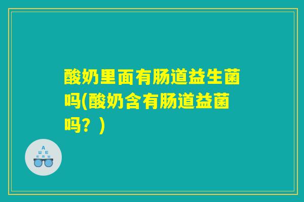酸奶里面有肠道益生菌吗(酸奶含有肠道益菌吗？)