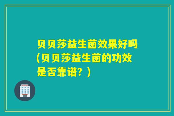 贝贝莎益生菌效果好吗(贝贝莎益生菌的功效是否靠谱？)