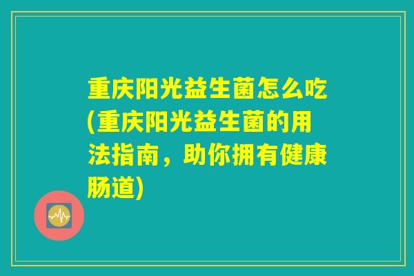 重庆阳光益生菌怎么吃(重庆阳光益生菌的用法指南，助你拥有健康肠道)