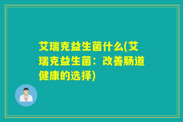 艾瑞克益生菌什么(艾瑞克益生菌：改善肠道健康的选择)