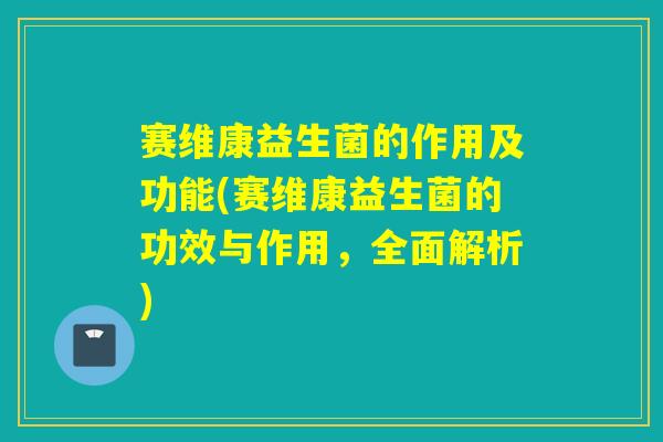 详细阅读:赛维康益生菌的作用及功能(赛维康益生菌的功效与作用,全面解析) 赛维康益生菌的作用及功能(赛维康益生菌的功效与作用,全面解析)