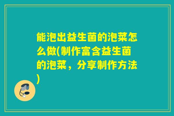 能泡出益生菌的泡菜怎么做(制作富含益生菌的泡菜,分享制作方法) 能泡出益生菌的泡菜怎么做(制作富含益生菌的泡菜,分享制作方法)