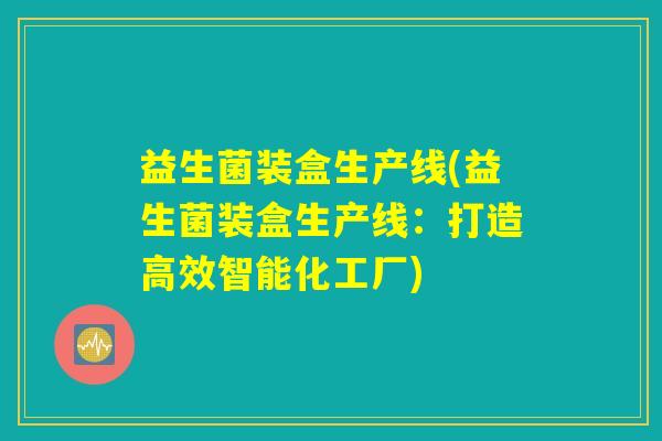 益生菌装盒生产线(益生菌装盒生产线:打造高效智能化工厂) 益生菌装盒生产线(益生菌装盒生产线:打造高效智能化工厂)