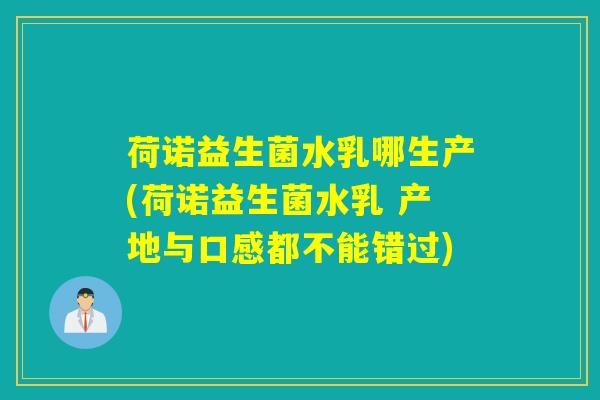 荷诺益生菌水乳哪生产(荷诺益生菌水乳 产地与口感都不能错过)