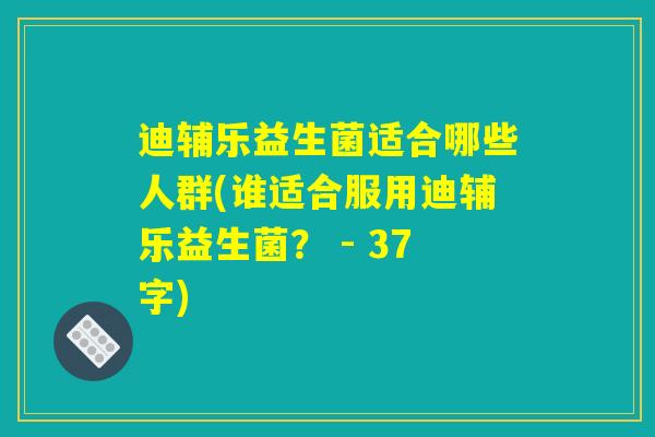 迪辅乐益生菌适合哪些人群(谁适合服用迪辅乐益生菌？ - 37字)