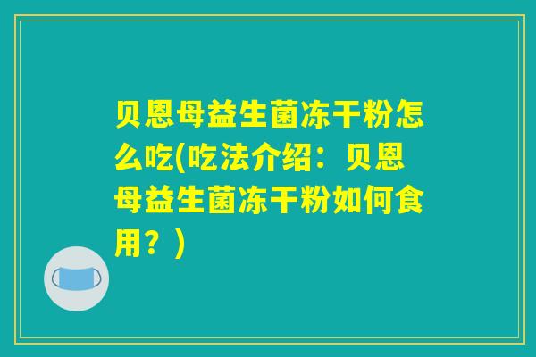 贝恩母益生菌冻干粉怎么吃(吃法介绍:贝恩母益生菌冻干粉如何食用?) 贝恩母益生菌冻干粉怎么吃(吃法介绍:贝恩母益生菌冻干粉如何食用?)