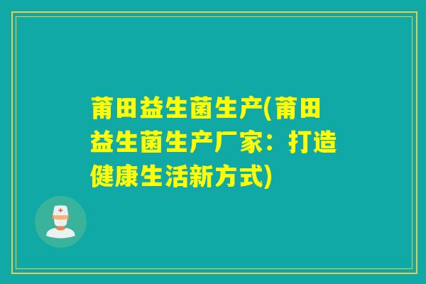 莆田益生菌生产(莆田益生菌生产厂家：打造健康生活新方式)