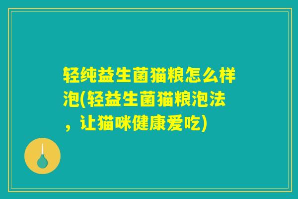 轻纯益生菌猫粮怎么样泡(轻益生菌猫粮泡法，让猫咪健康爱吃)