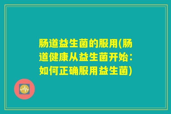 肠道益生菌的服用(肠道健康从益生菌开始：如何正确服用益生菌)