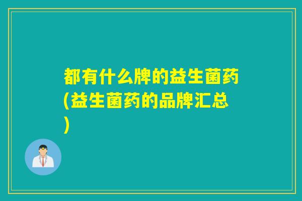 都有什么牌的益生菌药(益生菌药的品牌汇总)