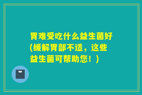 胃难受吃什么益生菌好(缓解胃部不适，这些益生菌可帮助您！)