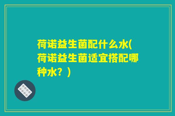 荷诺益生菌配什么水(荷诺益生菌适宜搭配哪种水？)