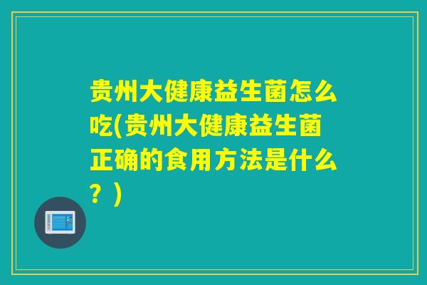 贵州大健康益生菌怎么吃(贵州大健康益生菌正确的食用方法是什么？)