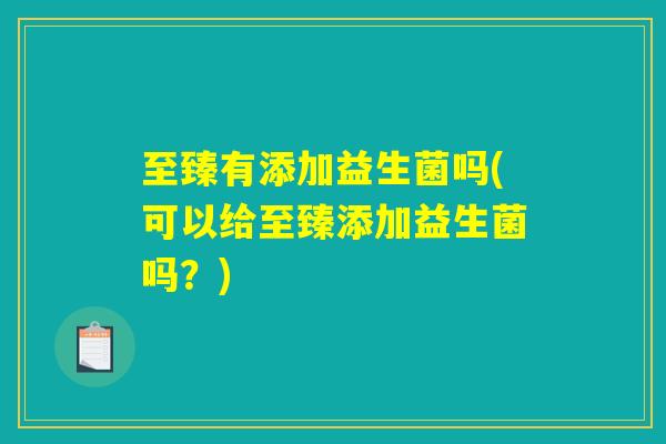至臻有添加益生菌吗(可以给至臻添加益生菌吗？)