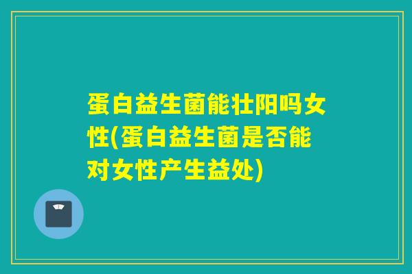 蛋白益生菌能壮阳吗女性(蛋白益生菌是否能对女性产生益处) 蛋白益生菌能壮阳吗女性(蛋白益生菌是否能对女性产生益处)