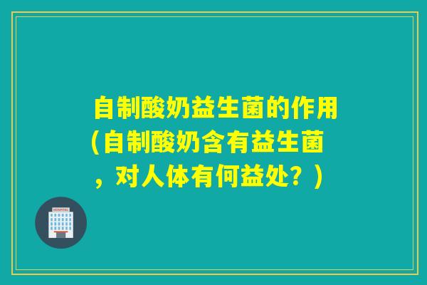自制酸奶益生菌的作用(自制酸奶含有益生菌，对人体有何益处？)