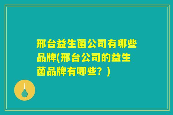邢台益生菌公司有哪些品牌(邢台公司的益生菌品牌有哪些?) 邢台益生菌公司有哪些品牌(邢台公司的益生菌品牌有哪些?)