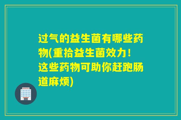 过气的益生菌有哪些药物(重拾益生菌效力！这些药物可助你赶跑肠道麻烦)