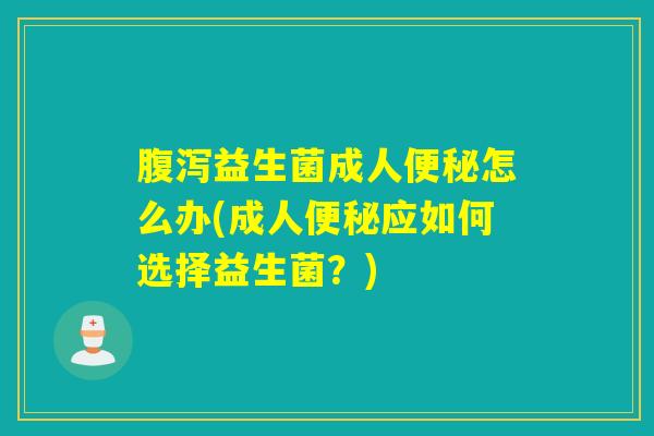 腹泻益生菌成人便秘怎么办(成人便秘应如何选择益生菌？)
